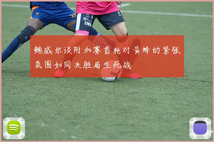 鲍威尔谈附加赛首轮对黄蜂的紧张氛围如同决胜局生死战