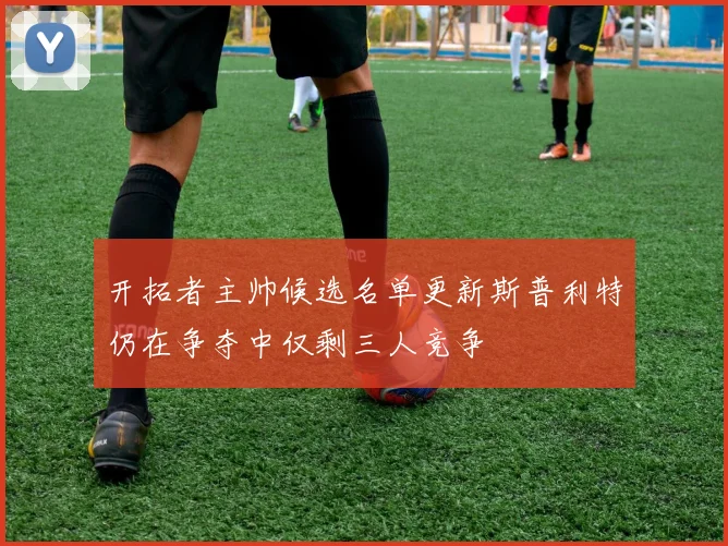 开拓者主帅候选名单更新斯普利特仍在争夺中仅剩三人竞争