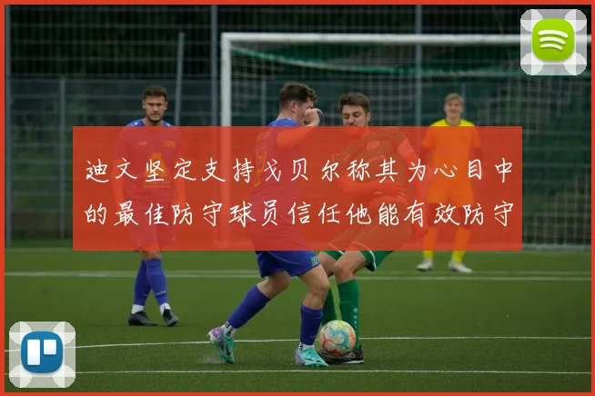 迪文坚定支持戈贝尔称其为心目中的最佳防守球员信任他能有效防守约基奇