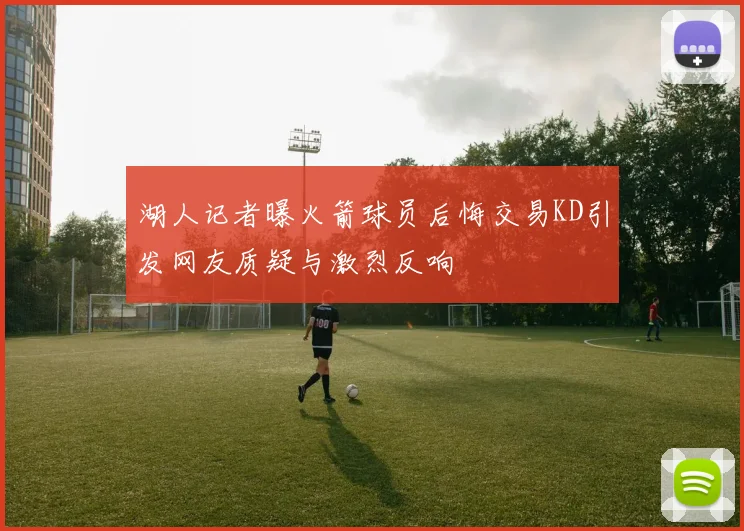湖人记者曝火箭球员后悔交易KD引发网友质疑与激烈反响