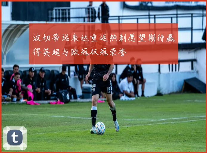 波切蒂诺表达重返热刺愿望期待赢得英超与欧冠双冠荣誉
