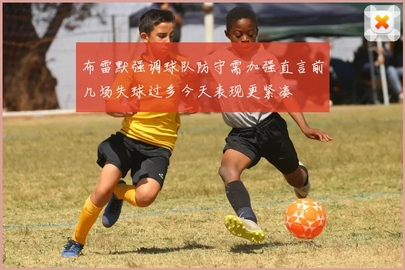 布雷默强调球队防守需加强直言前几场失球过多今天表现更紧凑