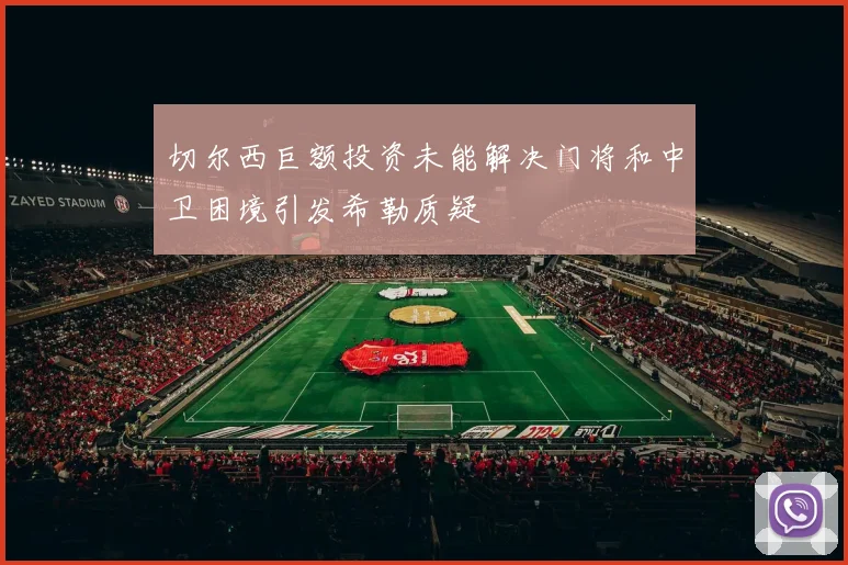 切尔西巨额投资未能解决门将和中卫困境引发希勒质疑
