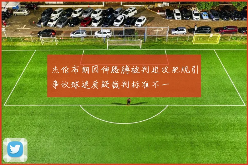 杰伦布朗因伸胳膊被判进攻犯规引争议球迷质疑裁判标准不一