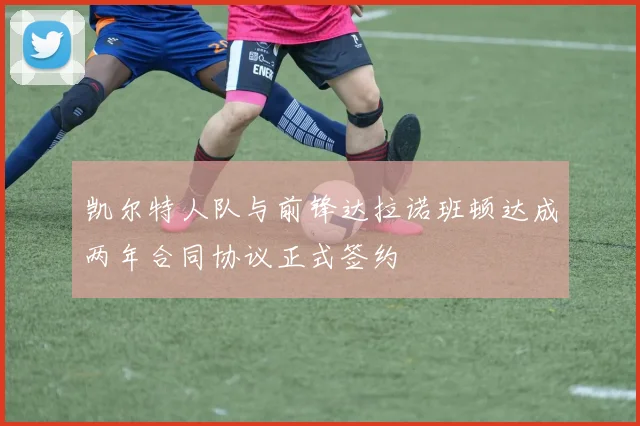 凯尔特人队与前锋达拉诺班顿达成两年合同协议正式签约